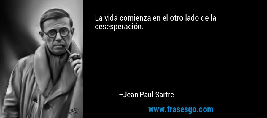 La vida comienza en el otro lado de la desesperación. – Jean Paul Sartre