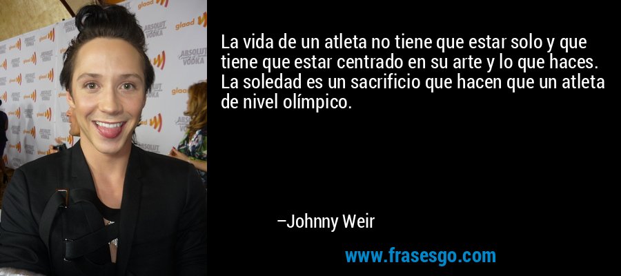 La vida de un atleta no tiene que estar solo y que tiene que estar centrado en su arte y lo que haces. La soledad es un sacrificio que hacen que un atleta de nivel olímpico. – Johnny Weir