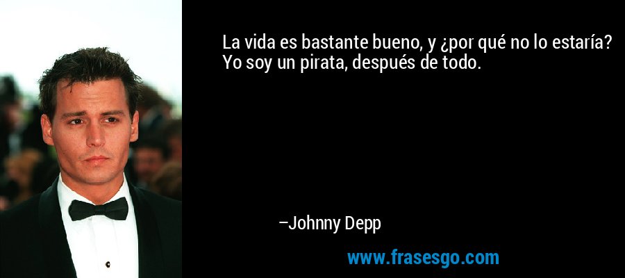 La vida es bastante bueno, y ¿por qué no lo estaría? Yo soy un pirata, después de todo. – Johnny Depp