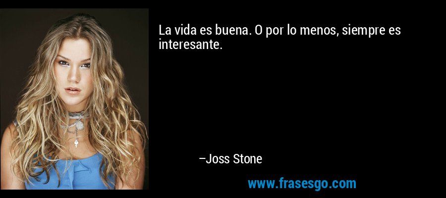 La vida es buena. O por lo menos, siempre es interesante. – Joss Stone
