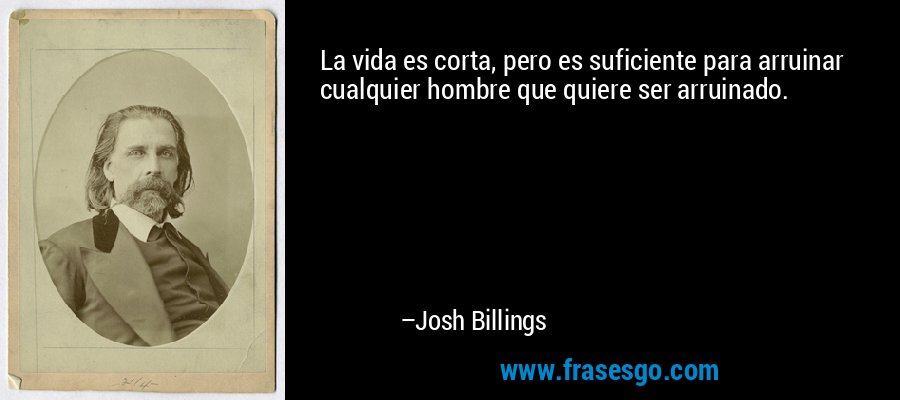 La vida es corta, pero es suficiente para arruinar cualquier hombre que quiere ser arruinado. – Josh Billings
