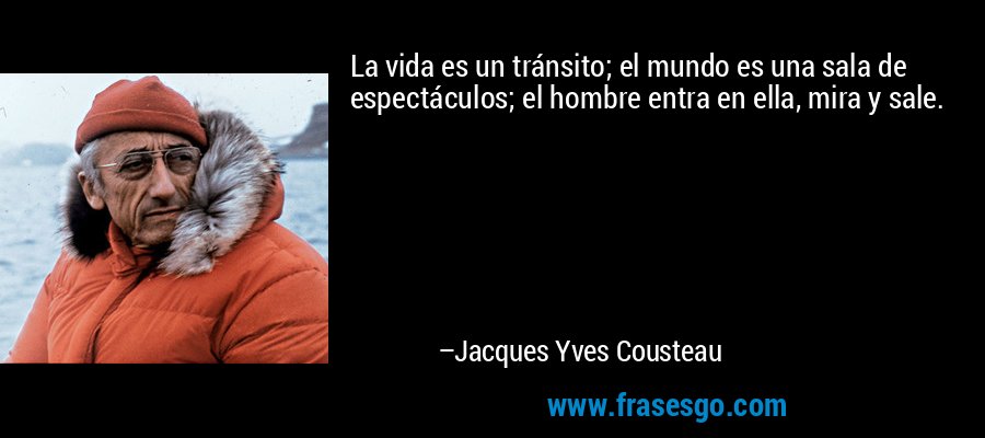 La vida es un tránsito; el mundo es una sala de espectáculos; el hombre entra en ella, mira y sale. – Jacques Yves Cousteau