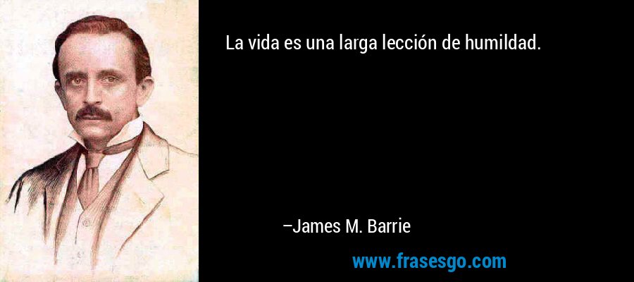 La vida es una larga lección de humildad. – James M. Barrie