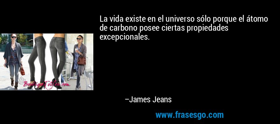 La vida existe en el universo sólo porque el átomo de carbono posee ciertas propiedades excepcionales. – James Jeans
