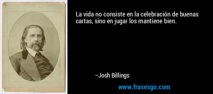 La vida no consiste en la celebración de buenas cartas, sino en jugar los mantiene bien. – Josh Billings