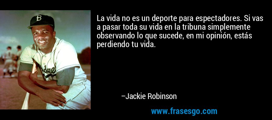 La vida no es un deporte para espectadores. Si vas a pasar toda su vida en la tribuna simplemente observando lo que sucede, en mi opinión, estás perdiendo tu vida. – Jackie Robinson