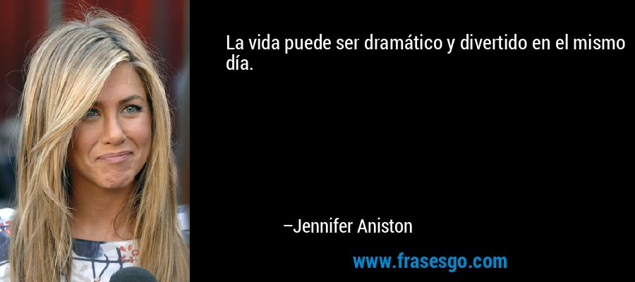 La vida puede ser dramático y divertido en el mismo día. – Jennifer Aniston