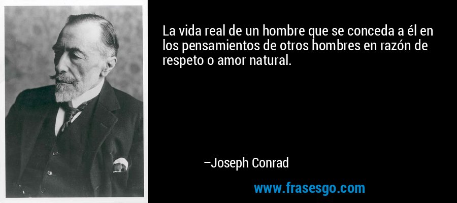 La vida real de un hombre que se conceda a él en los pensamientos de otros hombres en razón de respeto o amor natural. – Joseph Conrad
