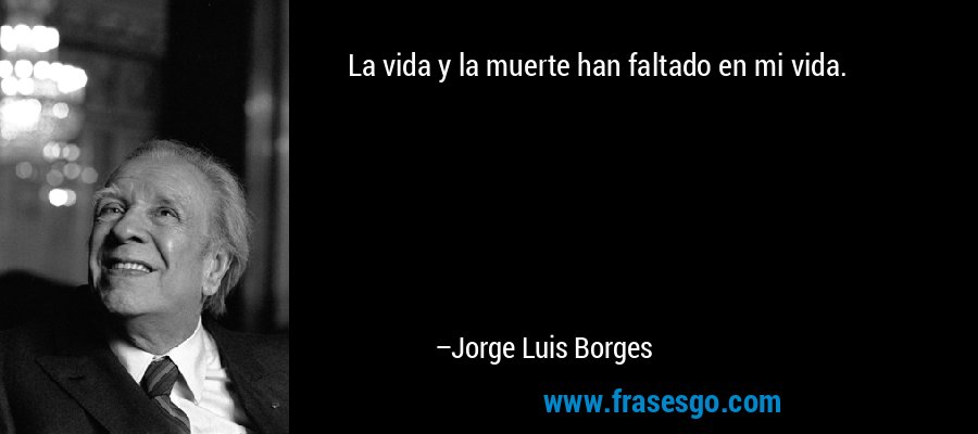La vida y la muerte han faltado en mi vida. – Jorge Luis Borges