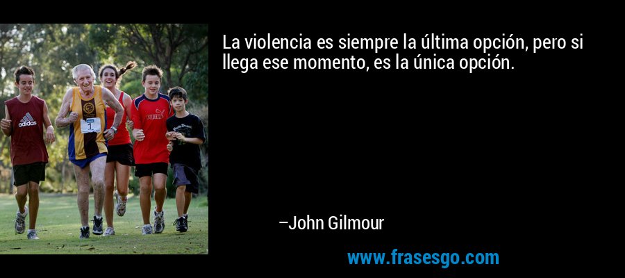 La violencia es siempre la última opción, pero si llega ese momento, es la única opción. – John Gilmour