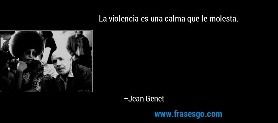 La violencia es una calma que le molesta. – Jean Genet