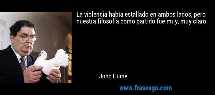 La violencia había estallado en ambos lados, pero nuestra filosofía como partido fue muy, muy claro. – John Hume