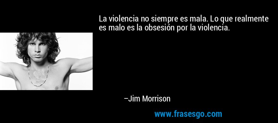 La violencia no siempre es mala. Lo que realmente es malo es la obsesión por la violencia. – Jim Morrison