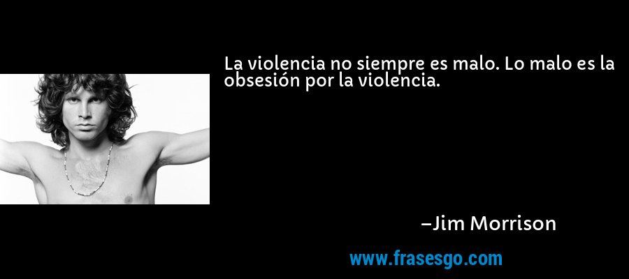La violencia no siempre es malo. Lo malo es la obsesión por la violencia. – Jim Morrison