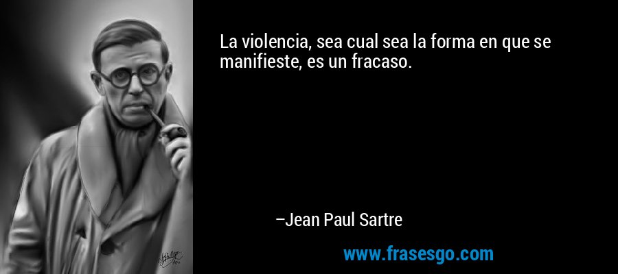La violencia, sea cual sea la forma en que se manifieste, es un fracaso. – Jean Paul Sartre