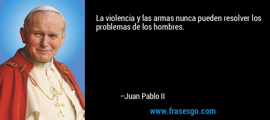 La violencia y las armas nunca pueden resolver los problemas de los hombres. – Juan Pablo II