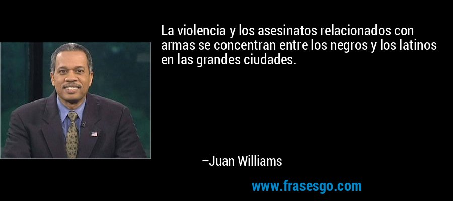 La violencia y los asesinatos relacionados con armas se concentran entre los negros y los latinos en las grandes ciudades. – Juan Williams