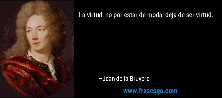 La virtud, no por estar de moda, deja de ser virtud. – Jean de la Bruyere