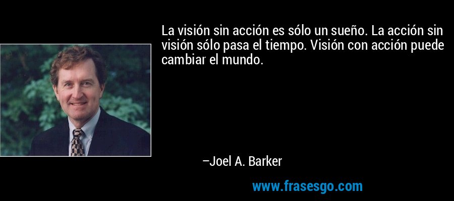 La visión sin acción es sólo un sueño. La acción sin visión sólo pasa el tiempo. Visión con acción puede cambiar el mundo. – Joel A. Barker