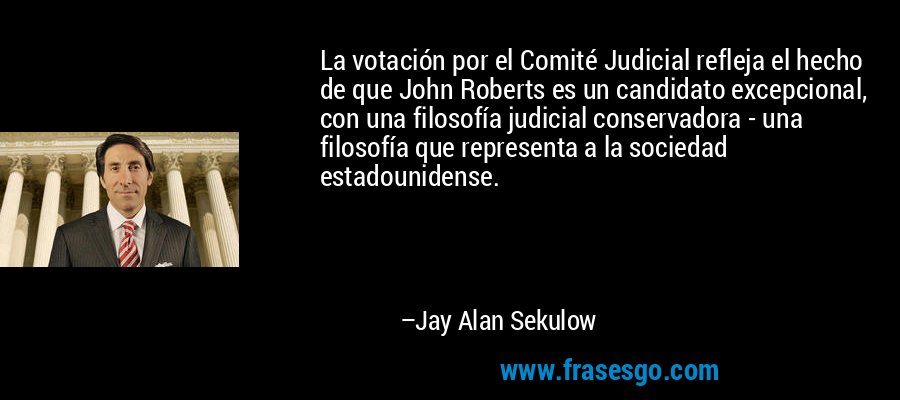 La votación por el Comité Judicial refleja el hecho de que John Roberts es un candidato excepcional, con una filosofía judicial conservadora - una filosofía que representa a la sociedad estadounidense. – Jay Alan Sekulow