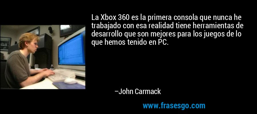 La Xbox 360 es la primera consola que nunca he trabajado con esa realidad tiene herramientas de desarrollo que son mejores para los juegos de lo que hemos tenido en PC. – John Carmack
