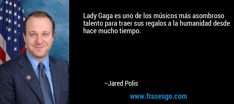 Lady Gaga es uno de los músicos más asombroso talento para traer sus regalos a la humanidad desde hace mucho tiempo. – Jared Polis