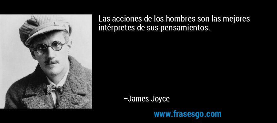 Las acciones de los hombres son las mejores intérpretes de sus pensamientos. – James Joyce