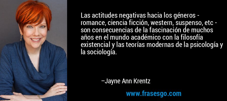 Las actitudes negativas hacia los géneros - romance, ciencia ficción, western, suspenso, etc - son consecuencias de la fascinación de muchos años en el mundo académico con la filosofía existencial y las teorías modernas de la psicología y la sociología. – Jayne Ann Krentz