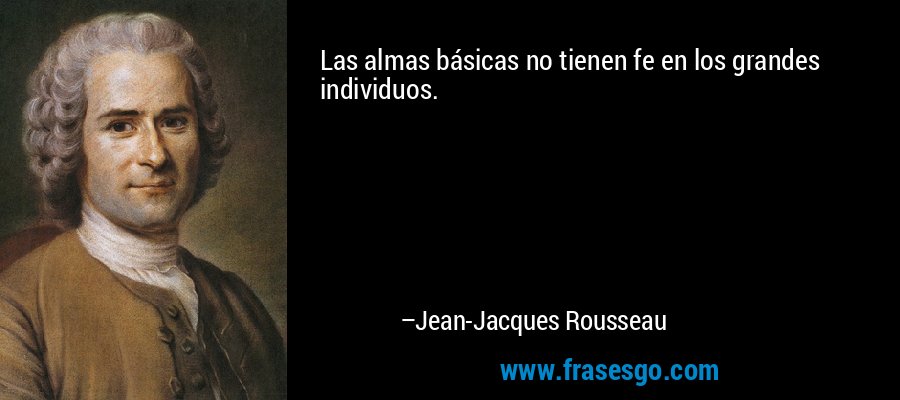 Las almas básicas no tienen fe en los grandes individuos. – Jean-Jacques Rousseau