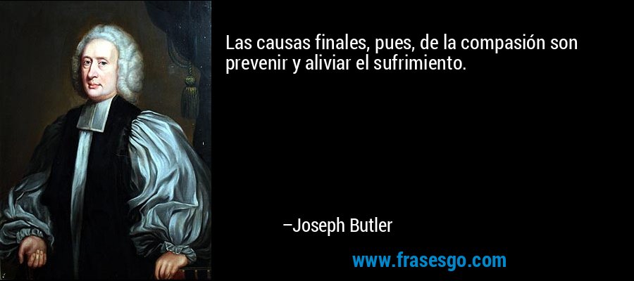 Las causas finales, pues, de la compasión son prevenir y aliviar el sufrimiento. – Joseph Butler