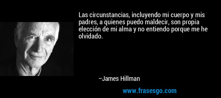 Las circunstancias, incluyendo mi cuerpo y mis padres, a quienes puedo maldecir, son propia elección de mi alma y no entiendo porque me he olvidado. – James Hillman