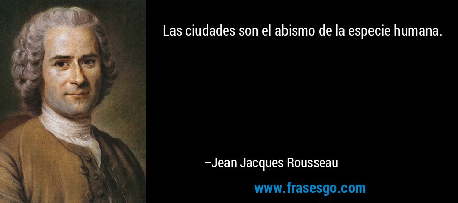 Las ciudades son el abismo de la especie humana. – Jean Jacques Rousseau