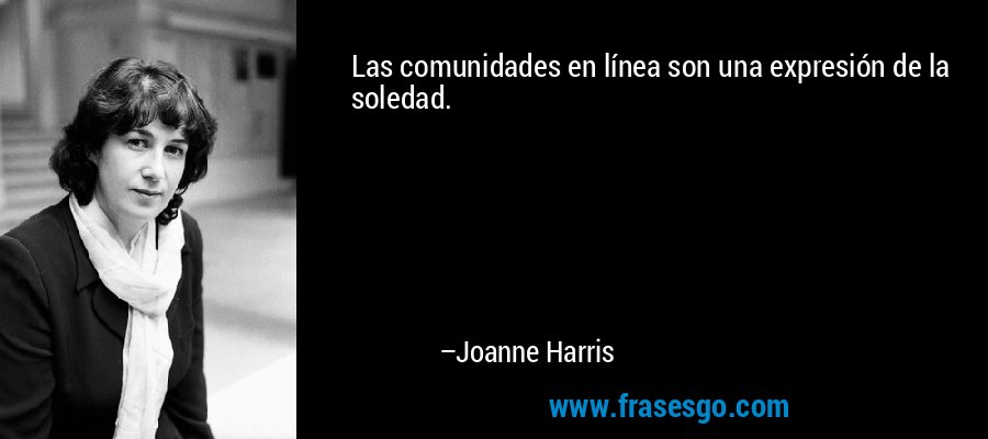 Las comunidades en línea son una expresión de la soledad. – Joanne Harris