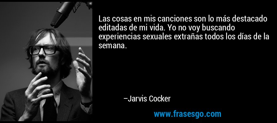Las cosas en mis canciones son lo más destacado editadas de mi vida. Yo no voy buscando experiencias sexuales extrañas todos los días de la semana. – Jarvis Cocker