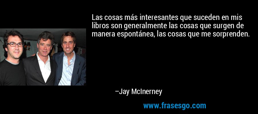 Las cosas más interesantes que suceden en mis libros son generalmente las cosas que surgen de manera espontánea, las cosas que me sorprenden. – Jay McInerney