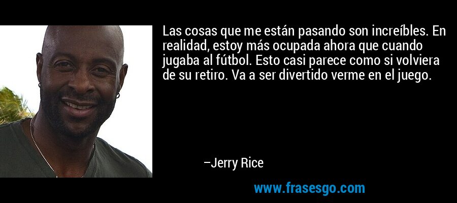Las cosas que me están pasando son increíbles. En realidad, estoy más ocupada ahora que cuando jugaba al fútbol. Esto casi parece como si volviera de su retiro. Va a ser divertido verme en el juego. – Jerry Rice