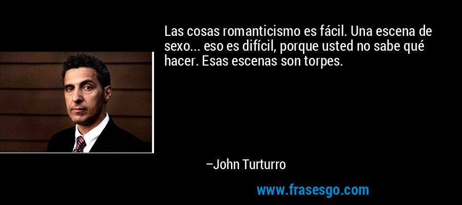 Las cosas romanticismo es fácil. Una escena de sexo... eso es difícil, porque usted no sabe qué hacer. Esas escenas son torpes. – John Turturro