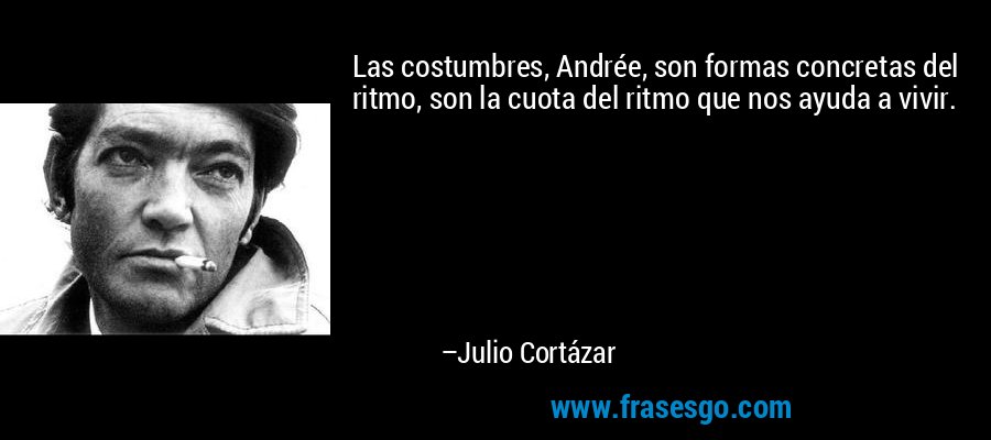 Las costumbres, Andrée, son formas concretas del ritmo, son la cuota del ritmo que nos ayuda a vivir. – Julio Cortázar
