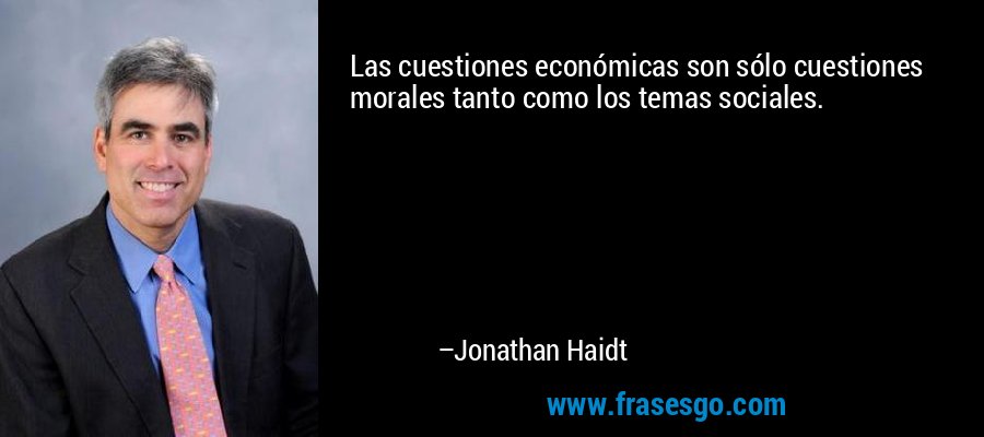 Las cuestiones económicas son sólo cuestiones morales tanto como los temas sociales. – Jonathan Haidt