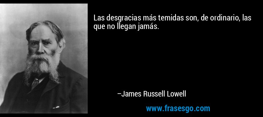 Las desgracias más temidas son, de ordinario, las que no llegan jamás. – James Russell Lowell