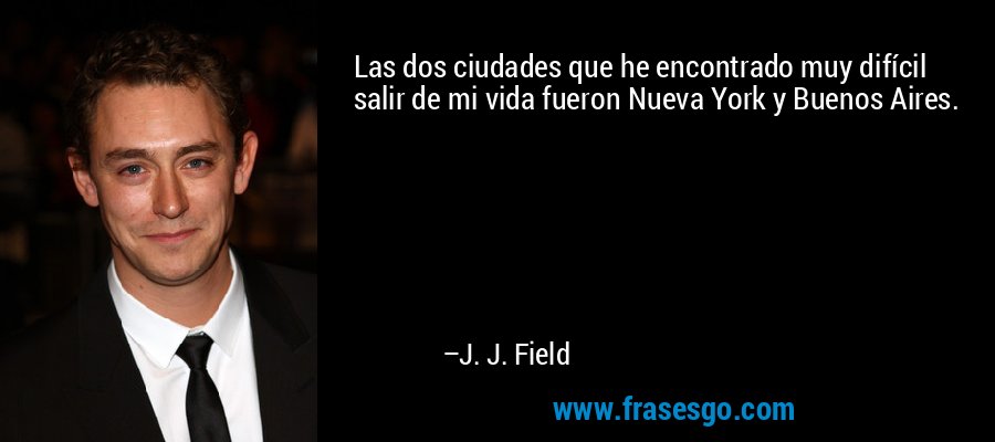 Las dos ciudades que he encontrado muy difícil salir de mi vida fueron Nueva York y Buenos Aires. – J. J. Field