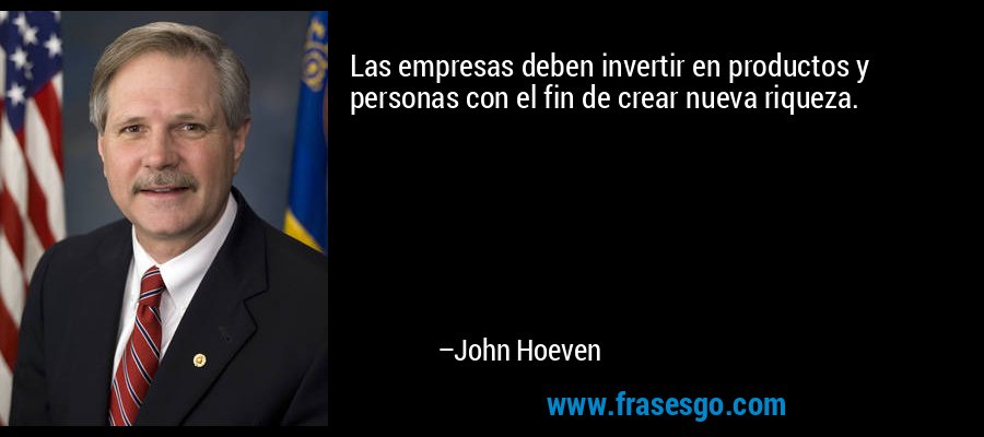 Las empresas deben invertir en productos y personas con el fin de crear nueva riqueza. – John Hoeven
