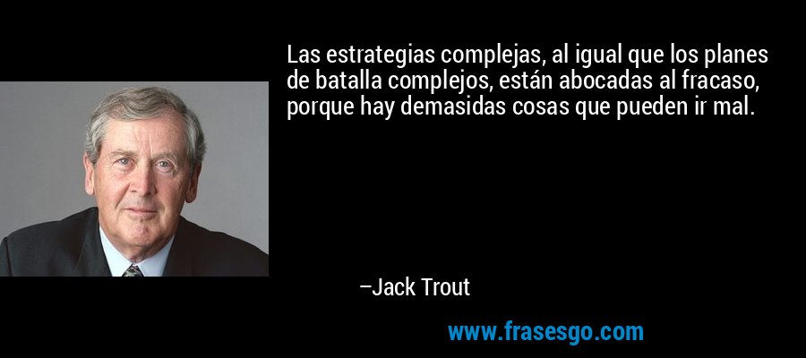 Las estrategias complejas, al igual que los planes de batalla complejos, están abocadas al fracaso, porque hay demasidas cosas que pueden ir mal. – Jack Trout