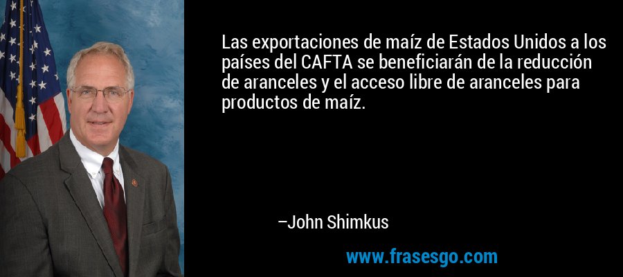 Las exportaciones de maíz de Estados Unidos a los países del CAFTA se beneficiarán de la reducción de aranceles y el acceso libre de aranceles para productos de maíz. – John Shimkus