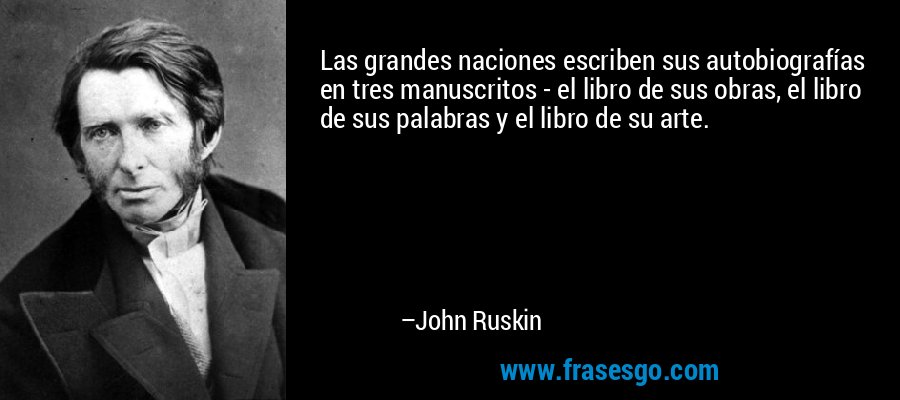 Las grandes naciones escriben sus autobiografías en tres manuscritos - el libro de sus obras, el libro de sus palabras y el libro de su arte. – John Ruskin