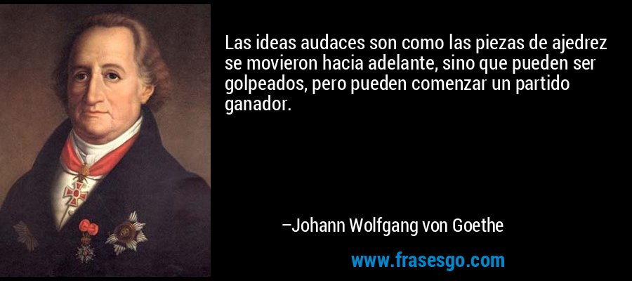 Las ideas audaces son como las piezas de ajedrez se movieron hacia adelante, sino que pueden ser golpeados, pero pueden comenzar un partido ganador. – Johann Wolfgang von Goethe