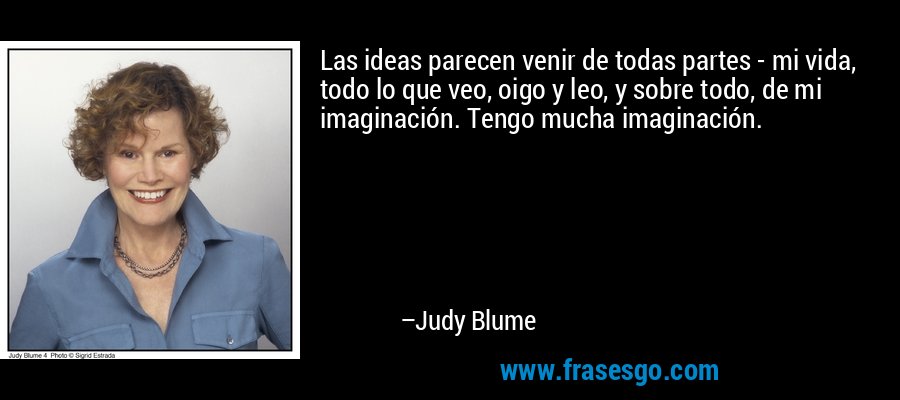 Las ideas parecen venir de todas partes - mi vida, todo lo que veo, oigo y leo, y sobre todo, de mi imaginación. Tengo mucha imaginación. – Judy Blume