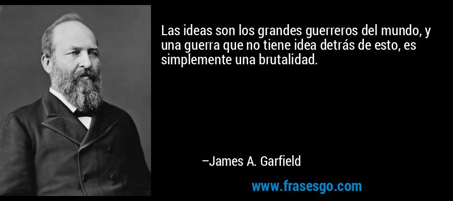 Las ideas son los grandes guerreros del mundo, y una guerra que no tiene idea detrás de esto, es simplemente una brutalidad. – James A. Garfield
