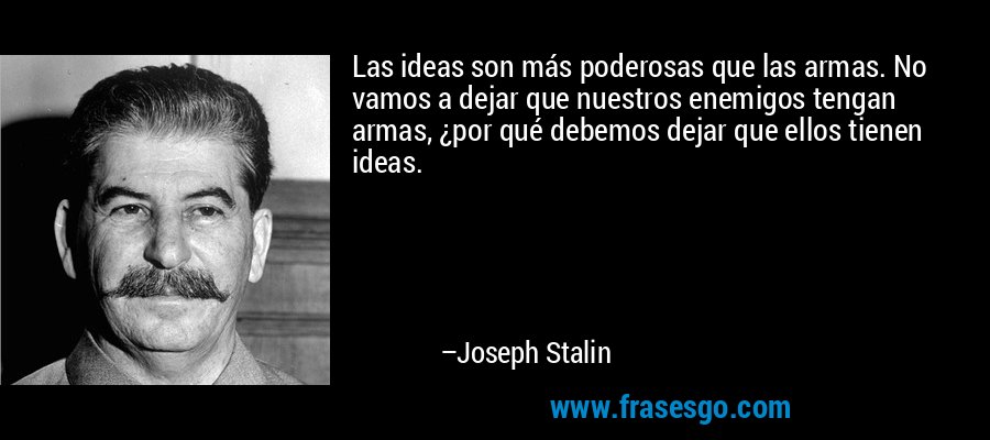 Las ideas son más poderosas que las armas. No vamos a dejar que nuestros enemigos tengan armas, ¿por qué debemos dejar que ellos tienen ideas. – Joseph Stalin