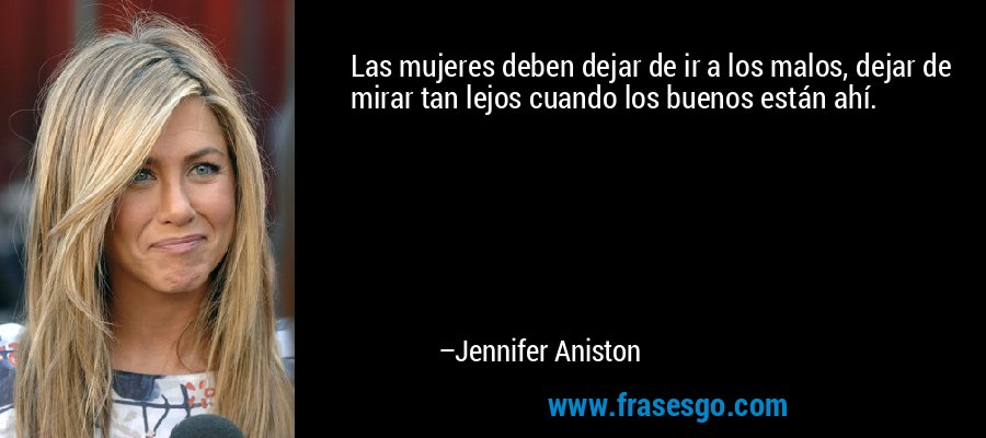 Las mujeres deben dejar de ir a los malos, dejar de mirar tan lejos cuando los buenos están ahí. – Jennifer Aniston